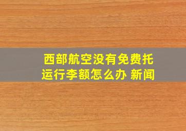 西部航空没有免费托运行李额怎么办 新闻